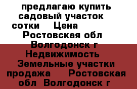 предлагаю купить садовый участок 24 сотки. › Цена ­ 120 000 - Ростовская обл., Волгодонск г. Недвижимость » Земельные участки продажа   . Ростовская обл.,Волгодонск г.